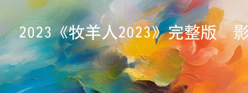 陳學儀的動漫綜藝大全,2023《牧羊人2023》完整版電影/在線觀看/百度云-美劇天堂